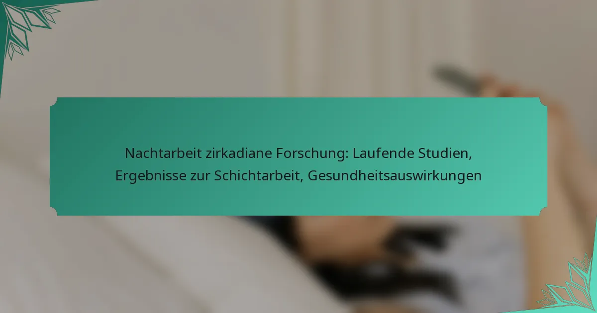 Nachtarbeit zirkadiane Forschung: Laufende Studien, Ergebnisse zur Schichtarbeit, Gesundheitsauswirkungen