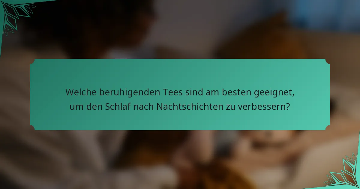 Welche beruhigenden Tees sind am besten geeignet, um den Schlaf nach Nachtschichten zu verbessern?