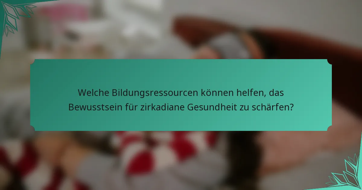 Welche Bildungsressourcen können helfen, das Bewusstsein für zirkadiane Gesundheit zu schärfen?