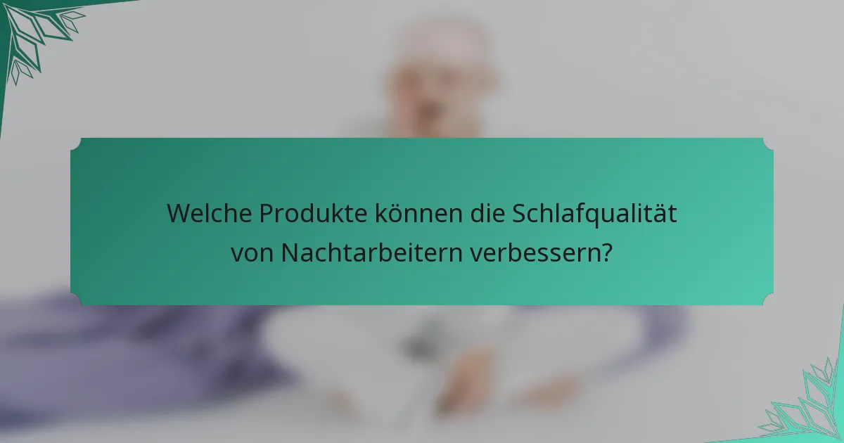 Welche Produkte können die Schlafqualität von Nachtarbeitern verbessern?