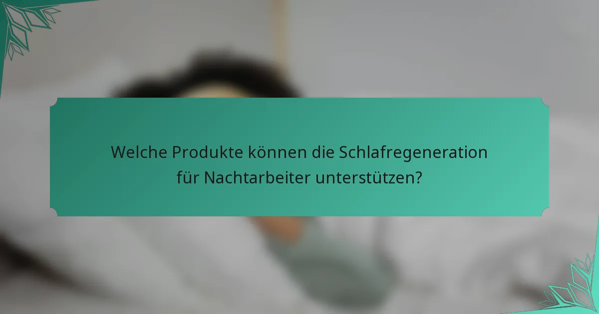 Welche Produkte können die Schlafregeneration für Nachtarbeiter unterstützen?