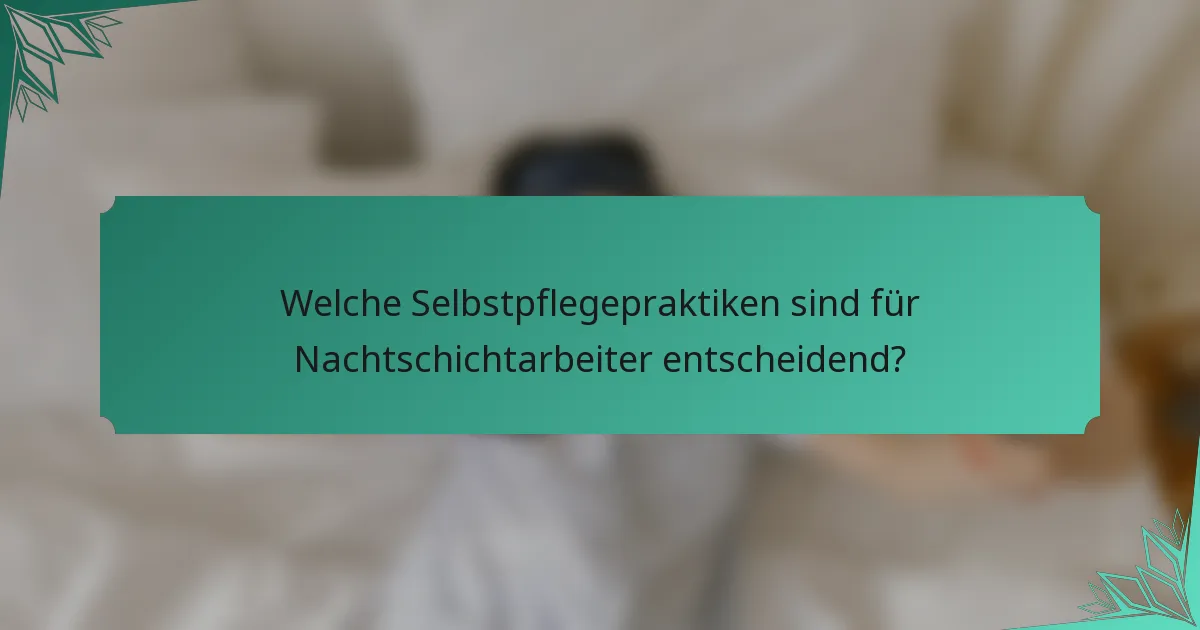 Welche Selbstpflegepraktiken sind für Nachtschichtarbeiter entscheidend?