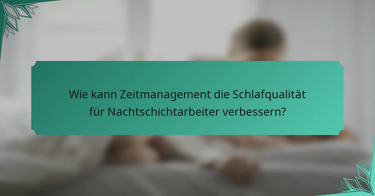 Wie kann Zeitmanagement die Schlafqualität für Nachtschichtarbeiter verbessern?