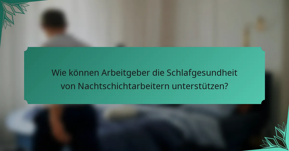 Wie können Arbeitgeber die Schlafgesundheit von Nachtschichtarbeitern unterstützen?