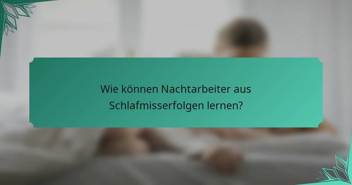 Wie können Nachtarbeiter aus Schlafmisserfolgen lernen?