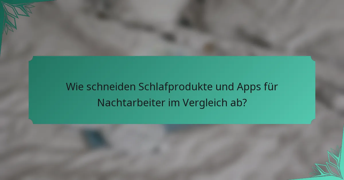 Wie schneiden Schlafprodukte und Apps für Nachtarbeiter im Vergleich ab?